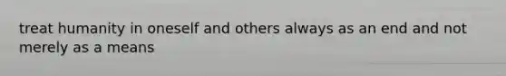 treat humanity in oneself and others always as an end and not merely as a means