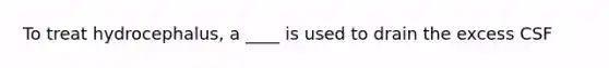 To treat hydrocephalus, a ____ is used to drain the excess CSF