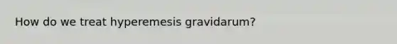 How do we treat hyperemesis gravidarum?