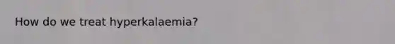 How do we treat hyperkalaemia?