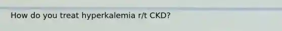 How do you treat hyperkalemia r/t CKD?