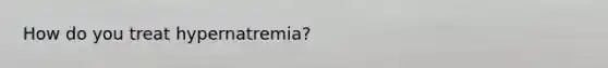 How do you treat hypernatremia?