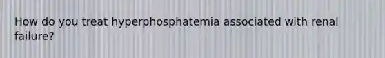 How do you treat hyperphosphatemia associated with renal failure?