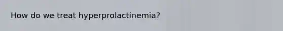 How do we treat hyperprolactinemia?