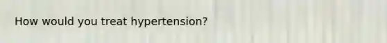 How would you treat hypertension?