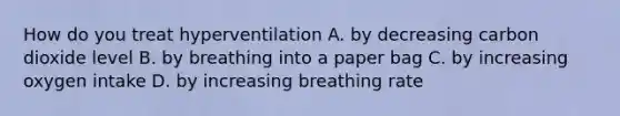 How do you treat hyperventilation A. by decreasing carbon dioxide level B. by breathing into a paper bag C. by increasing oxygen intake D. by increasing breathing rate