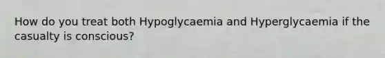 How do you treat both Hypoglycaemia and Hyperglycaemia if the casualty is conscious?