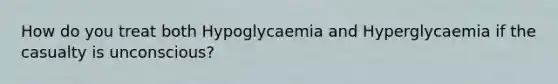 How do you treat both Hypoglycaemia and Hyperglycaemia if the casualty is unconscious?