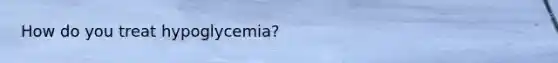 How do you treat hypoglycemia?