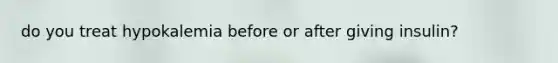 do you treat hypokalemia before or after giving insulin?