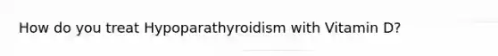 How do you treat Hypoparathyroidism with Vitamin D?