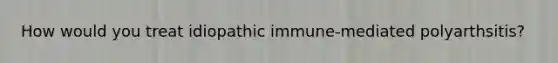 How would you treat idiopathic immune-mediated polyarthsitis?