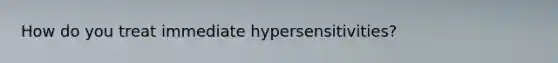 How do you treat immediate hypersensitivities?