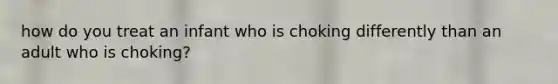how do you treat an infant who is choking differently than an adult who is choking?