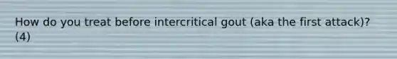 How do you treat before intercritical gout (aka the first attack)? (4)