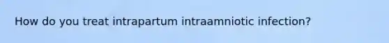 How do you treat intrapartum intraamniotic infection?