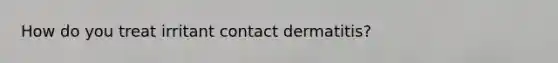 How do you treat irritant contact dermatitis?