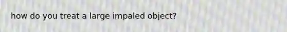 how do you treat a large impaled object?