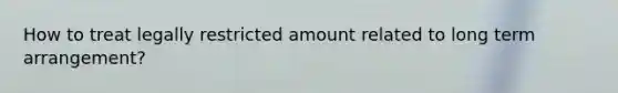 How to treat legally restricted amount related to long term arrangement?