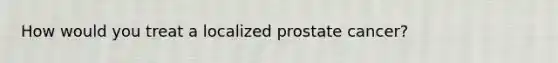 How would you treat a localized prostate cancer?