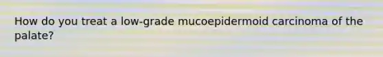 How do you treat a low-grade mucoepidermoid carcinoma of the palate?