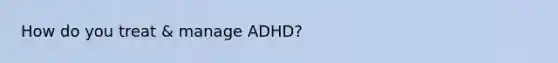 How do you treat & manage ADHD?