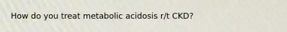 How do you treat metabolic acidosis r/t CKD?