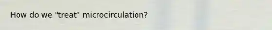 How do we "treat" microcirculation?