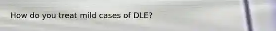 How do you treat mild cases of DLE?