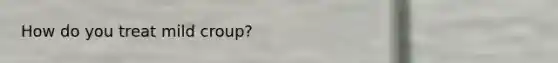 How do you treat mild croup?