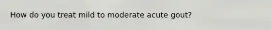 How do you treat mild to moderate acute gout?