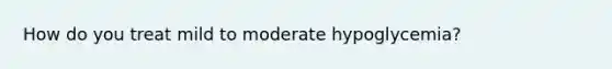 How do you treat mild to moderate hypoglycemia?