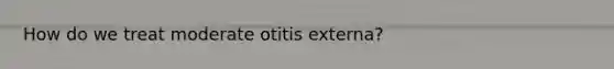 How do we treat moderate otitis externa?