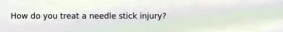 How do you treat a needle stick injury?