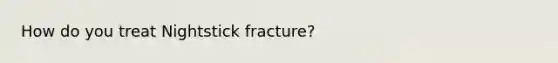 How do you treat Nightstick fracture?