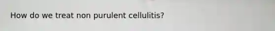 How do we treat non purulent cellulitis?