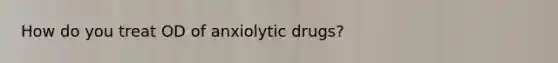 How do you treat OD of anxiolytic drugs?