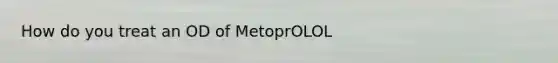 How do you treat an OD of MetoprOLOL