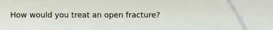 How would you treat an open fracture?