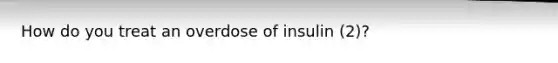 How do you treat an overdose of insulin (2)?