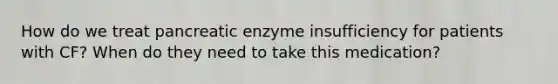 How do we treat pancreatic enzyme insufficiency for patients with CF? When do they need to take this medication?