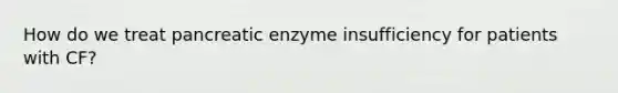 How do we treat pancreatic enzyme insufficiency for patients with CF?