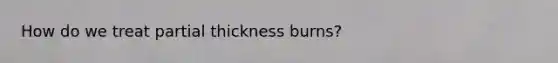 How do we treat partial thickness burns?