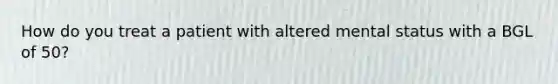 How do you treat a patient with altered mental status with a BGL of 50?