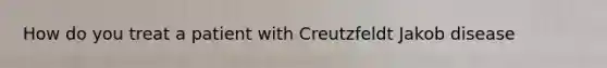 How do you treat a patient with Creutzfeldt Jakob disease