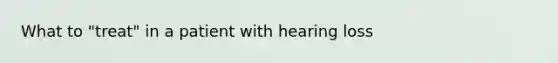 What to "treat" in a patient with hearing loss