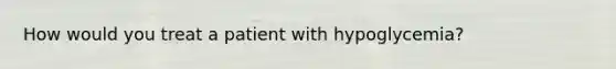 How would you treat a patient with hypoglycemia?