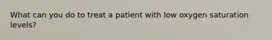 What can you do to treat a patient with low oxygen saturation levels?