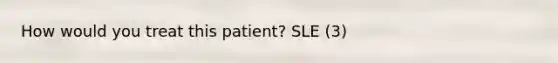 How would you treat this patient? SLE (3)