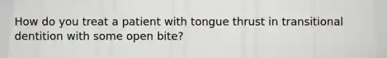 How do you treat a patient with tongue thrust in transitional dentition with some open bite?